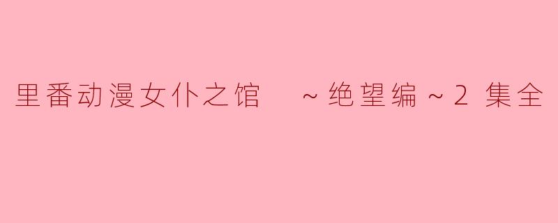 里番动漫女仆之馆 ～绝望编～2集全